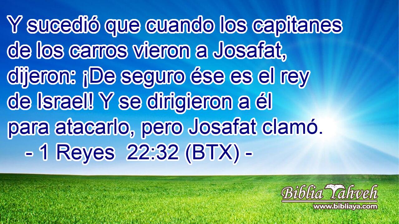 Y sucedió que cuando los capitanes de los carros vieron a Josafat, dijeron: ¡De seguro ése es el rey de Israel! Y se dirigieron a él para atacarlo, pero Josafat clamó.
