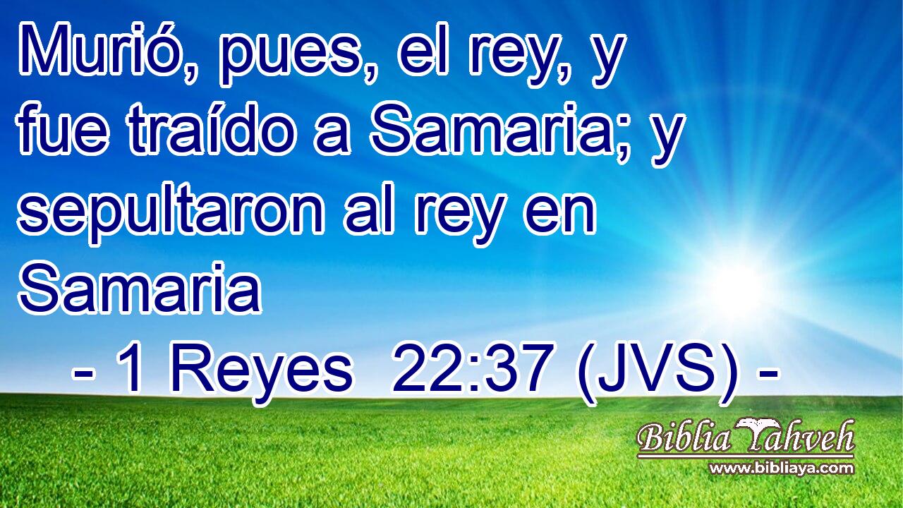Murió, pues, el rey, y fue traído a Samaria; y sepultaron al rey en Samaria