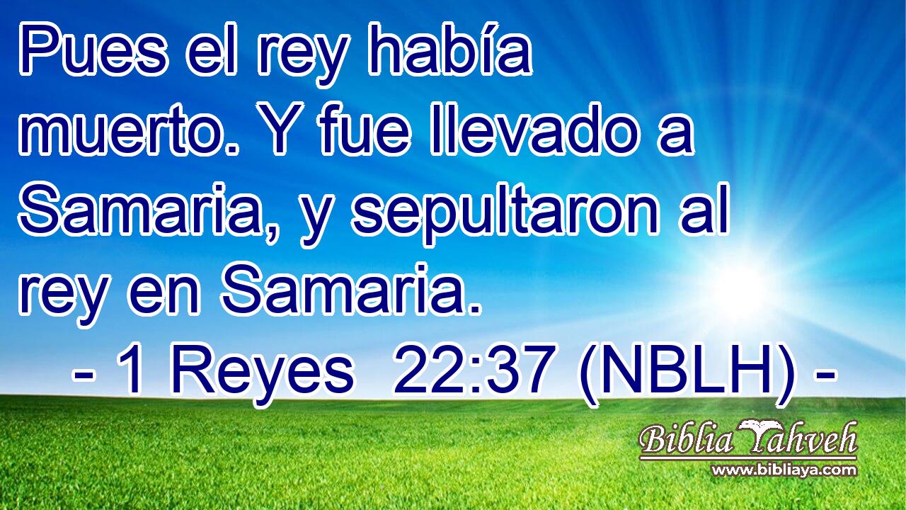  Pues el rey había muerto. Y fue llevado a Samaria, y sepultaron al rey en Samaria. 