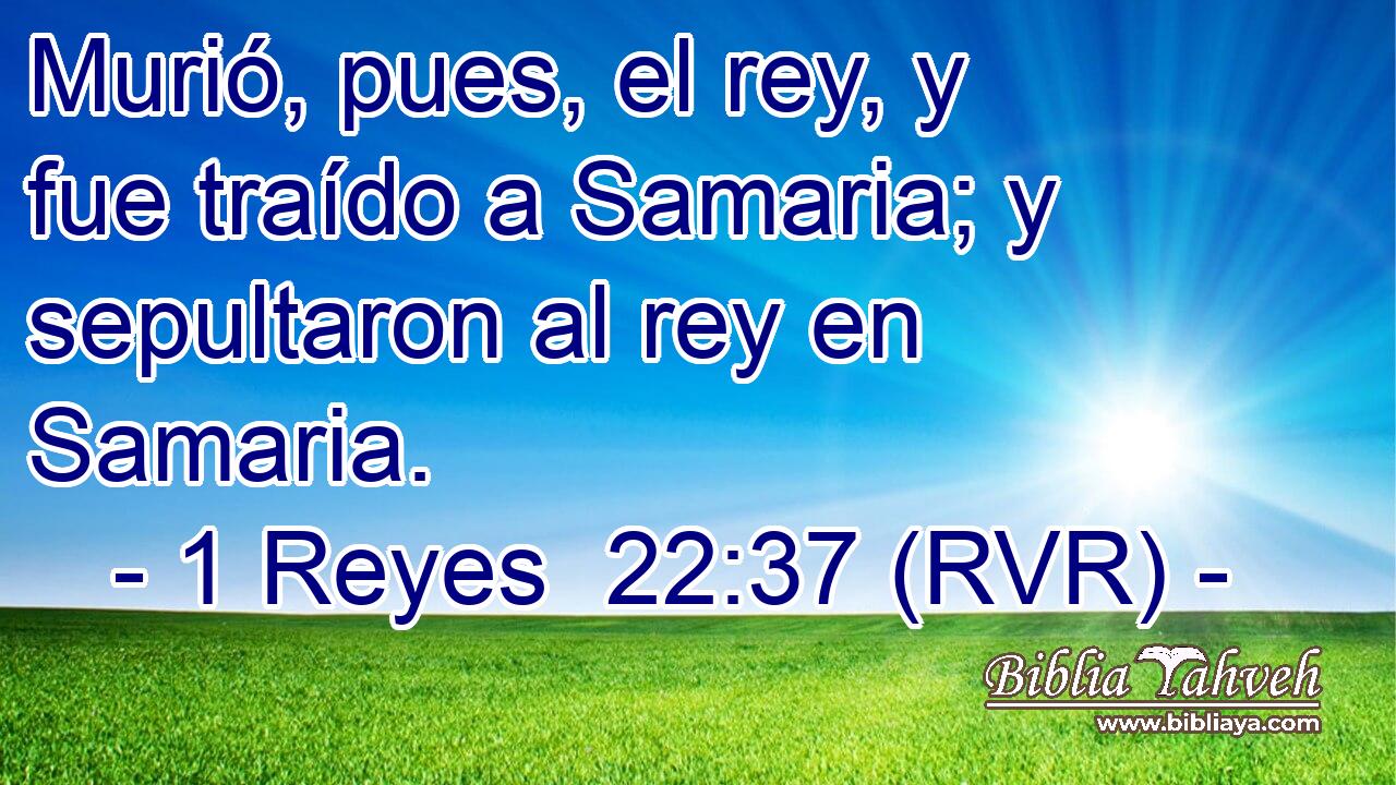 Murió, pues, el rey, y fue traído a Samaria; y sepultaron al rey en Samaria.