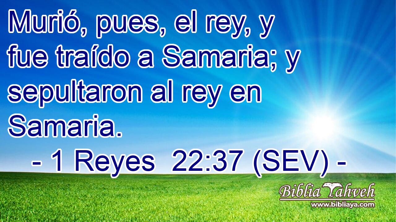Murió, pues, el rey, y fue traído a Samaria; y sepultaron al rey en Samaria.