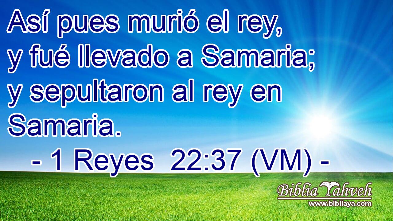  Así pues murió el rey, y fué llevado a Samaria; y sepultaron al rey en Samaria. 