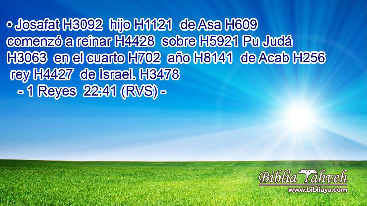 • Josafat H3092  hijo H1121  de Asa H609  comenzó a reinar H4428  sobre H5921 Pu Judá H3063  en el cuarto H702  año H8141  de Acab H256  rey H4427  de Israel. H3478  