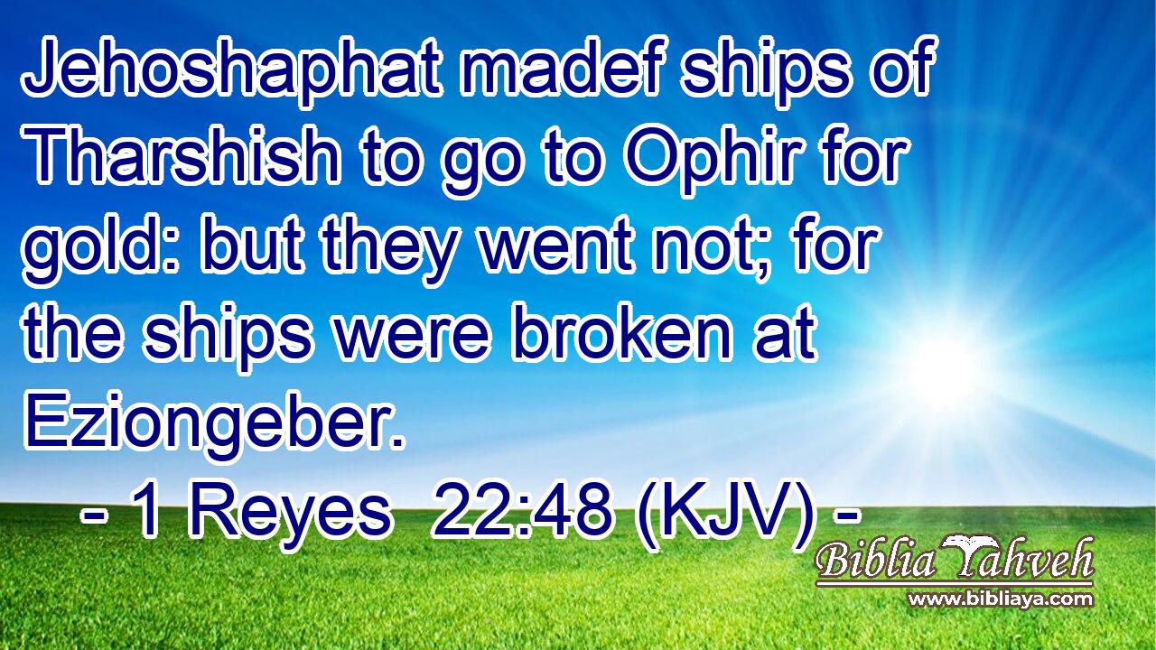 Jehoshaphat madef ships of Tharshish to go to Ophir for gold: but they went not; for the ships were broken at Eziongeber.