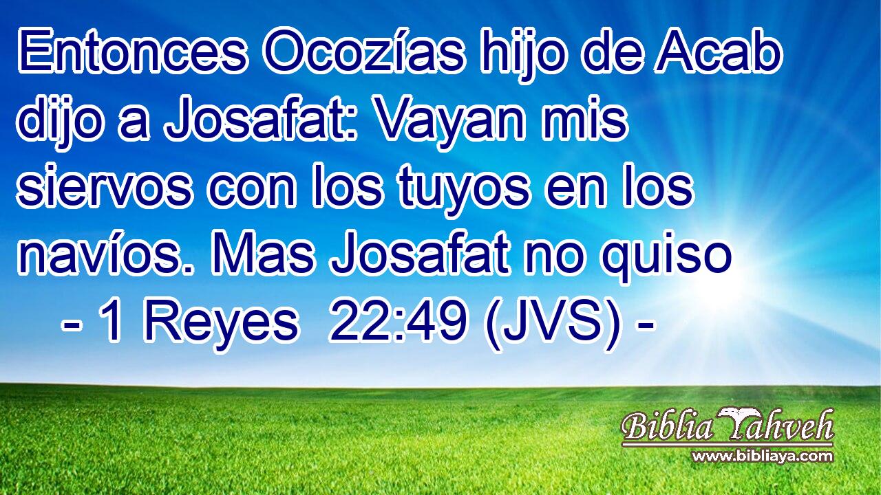 Entonces Ocozías hijo de Acab dijo a Josafat: Vayan mis siervos con los tuyos en los navíos. Mas Josafat no quiso