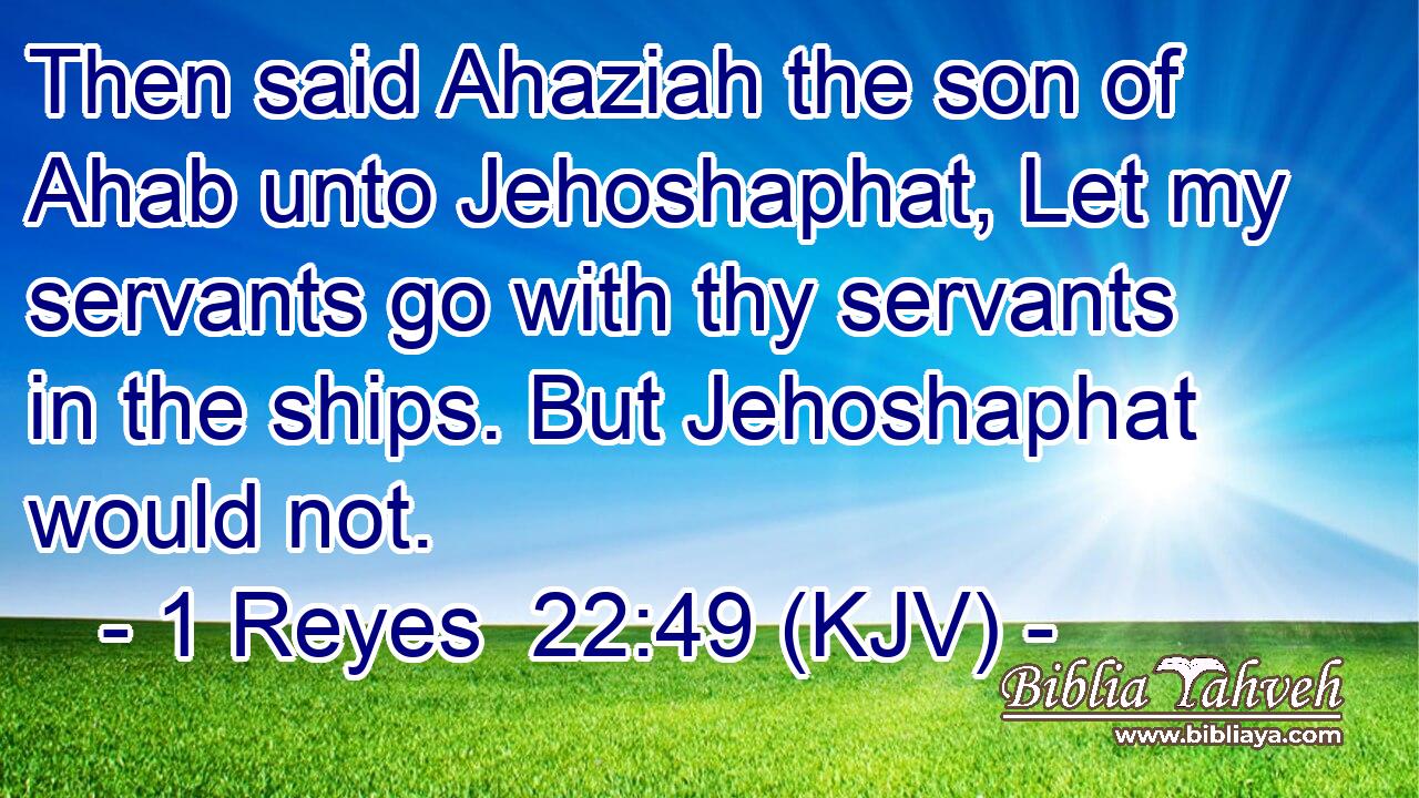 Then said Ahaziah the son of Ahab unto Jehoshaphat, Let my servants go with thy servants in the ships. But Jehoshaphat would not.