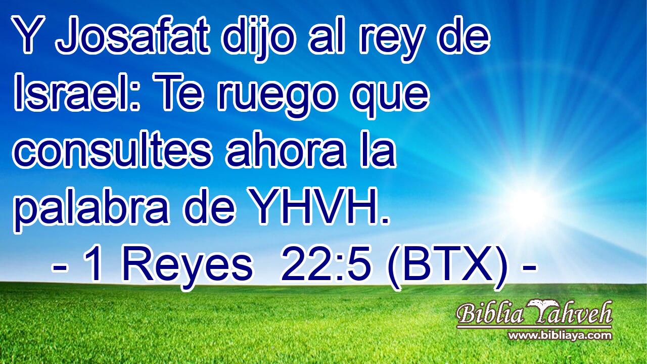 Y Josafat dijo al rey de Israel: Te ruego que consultes ahora la palabra de YHVH.