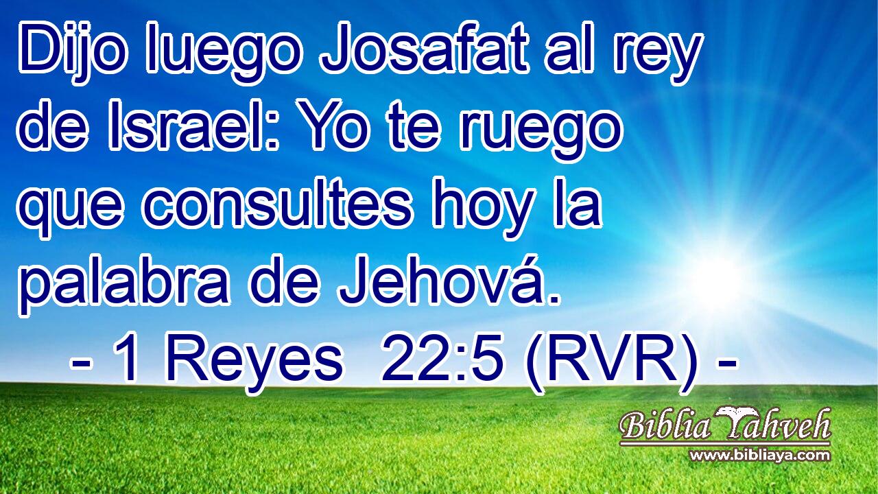 Dijo luego Josafat al rey de Israel: Yo te ruego que consultes hoy la palabra de Jehová.