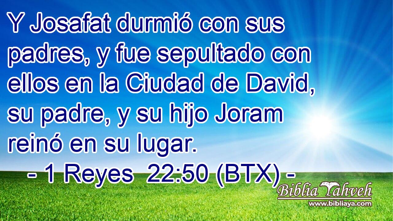 Y Josafat durmió con sus padres, y fue sepultado con ellos en la Ciudad de David, su padre, y su hijo Joram reinó en su lugar.