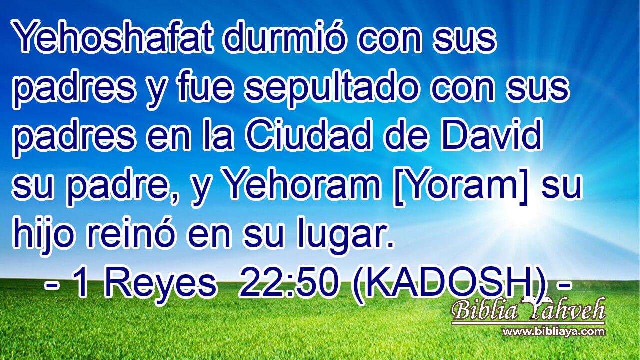  Yehoshafat durmió con sus padres y fue sepultado con sus padres en la Ciudad de David su padre, y Yehoram [Yoram] su hijo reinó en su lugar. 