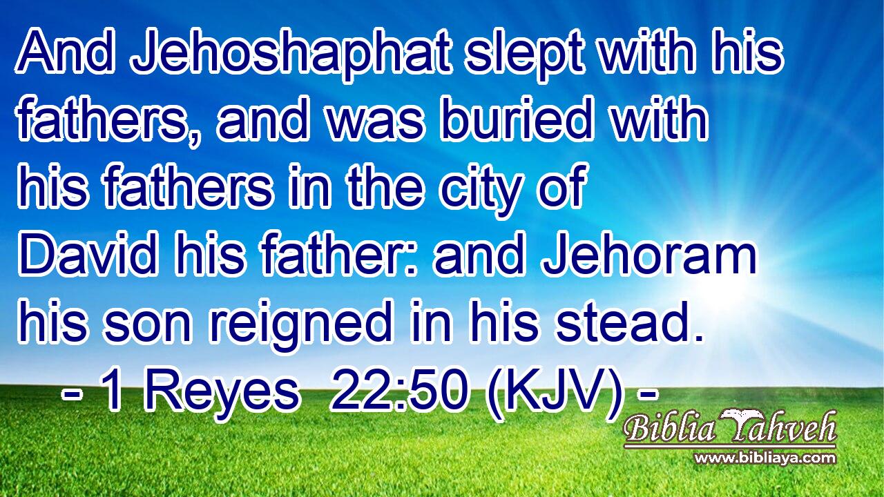 And Jehoshaphat slept with his fathers, and was buried with his fathers in the city of David his father: and Jehoram his son reigned in his stead.