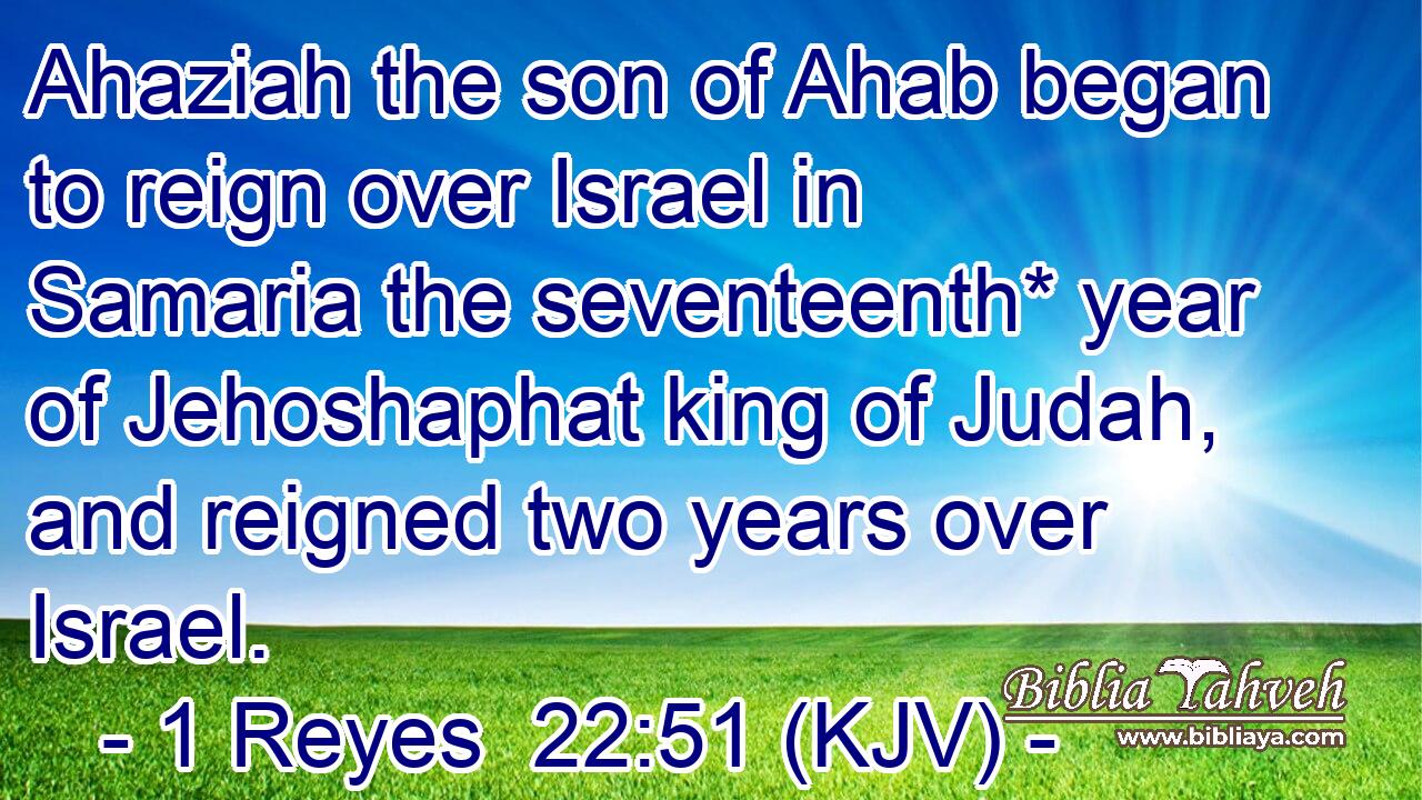 Ahaziah the son of Ahab began to reign over Israel in Samaria the seventeenth* year of Jehoshaphat king of Judah, and reigned two years over Israel.