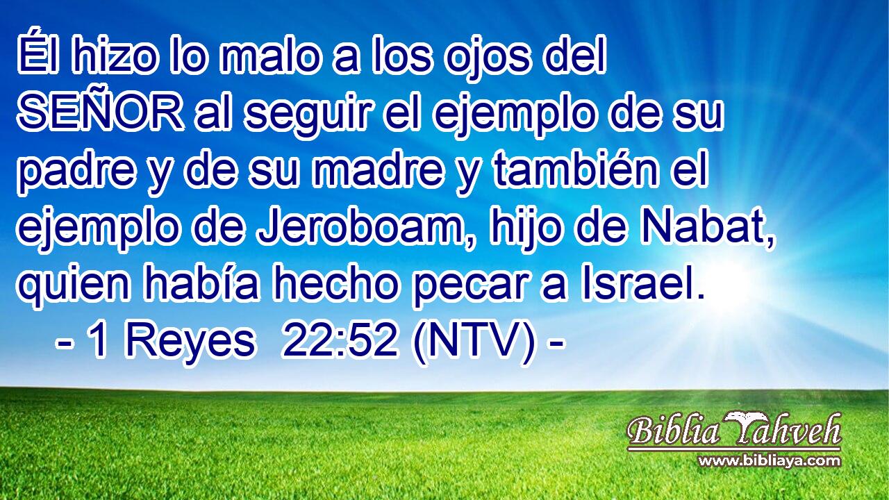 Él hizo lo malo a los ojos del SEÑOR al seguir el ejemplo de su padre y de su madre y también el ejemplo de Jeroboam, hijo de Nabat, quien había hecho pecar a Israel.