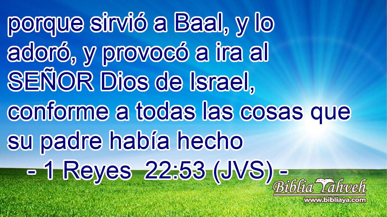 porque sirvió a Baal, y lo adoró, y provocó a ira al SEÑOR Dios de Israel, conforme a todas las cosas que su padre había hecho