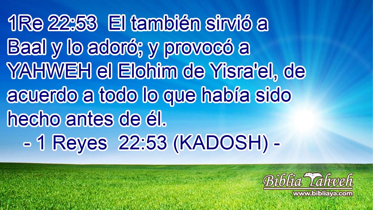  El también sirvió a Baal y lo adoró; y provocó a YAHWEH el Elohim de Yisra'el, de acuerdo a todo lo que había sido hecho antes de él. 