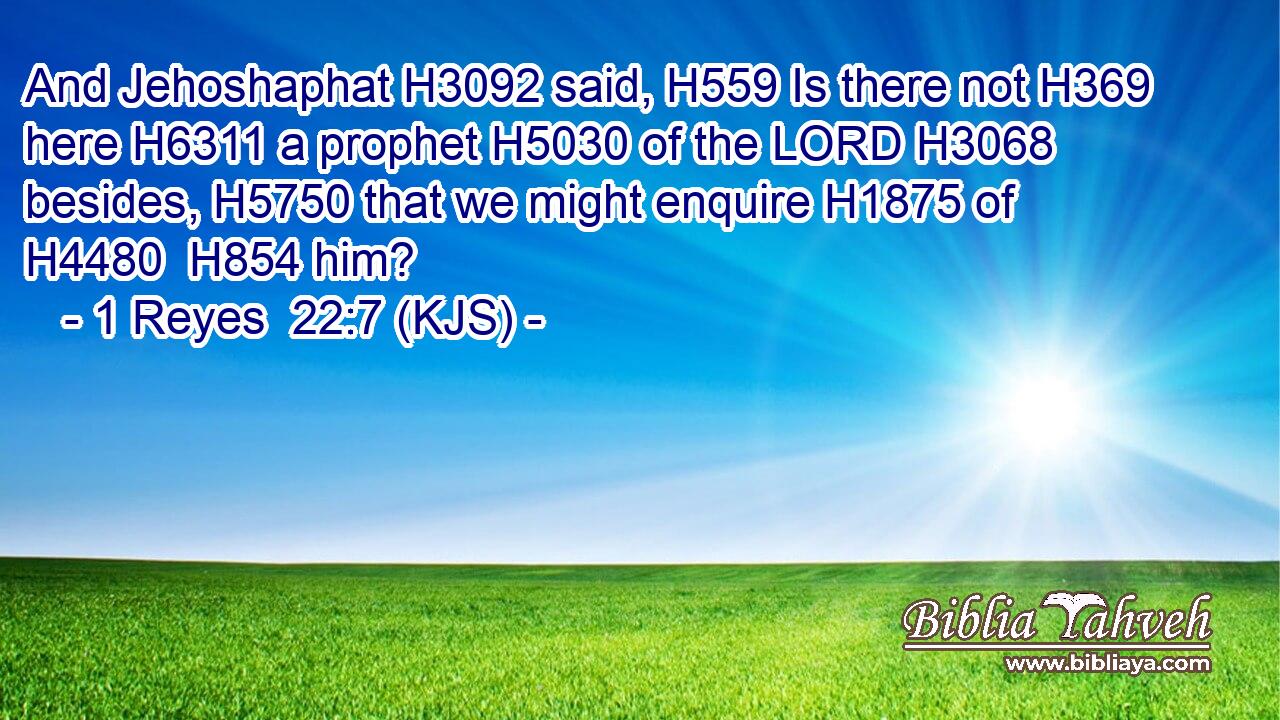 And Jehoshaphat H3092 said, H559 Is there not H369 here H6311 a prophet H5030 of the LORD H3068 besides, H5750 that we might enquire H1875 of H4480  H854 him?