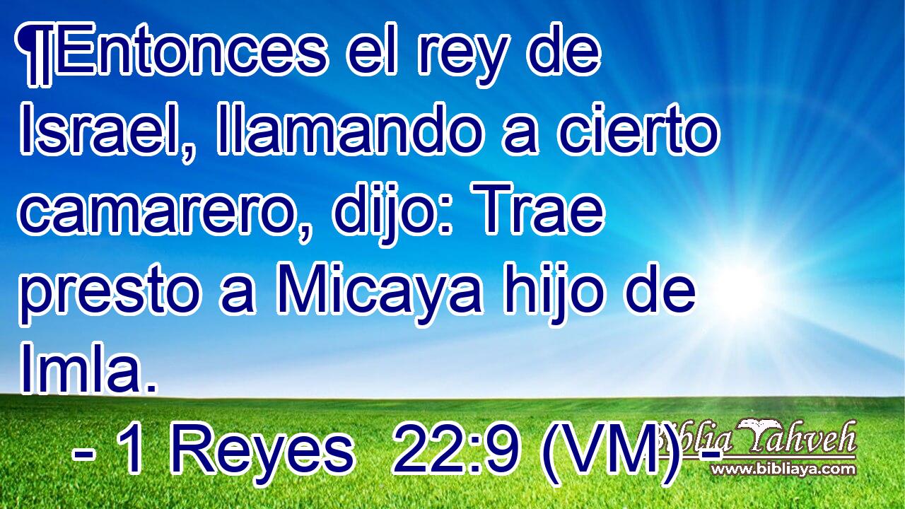  ¶Entonces el rey de Israel, llamando a cierto camarero, dijo: Trae presto a Micaya hijo de Imla. 