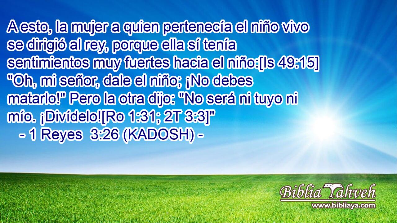  A esto, la mujer a quien pertenecía el niño vivo se dirigió al rey, porque ella sí tenía sentimientos muy fuertes hacia el niño:[Is 49:15] 