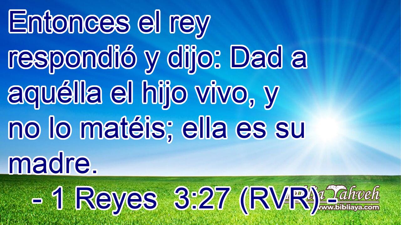 Entonces el rey respondió y dijo: Dad a aquélla el hijo vivo, y no lo matéis; ella es su madre.