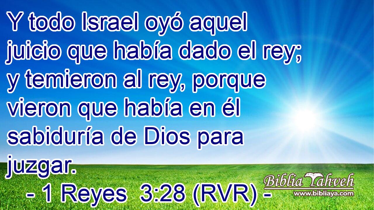Y todo Israel oyó aquel juicio que había dado el rey; y temieron al rey, porque vieron que había en él sabiduría de Dios para juzgar.
