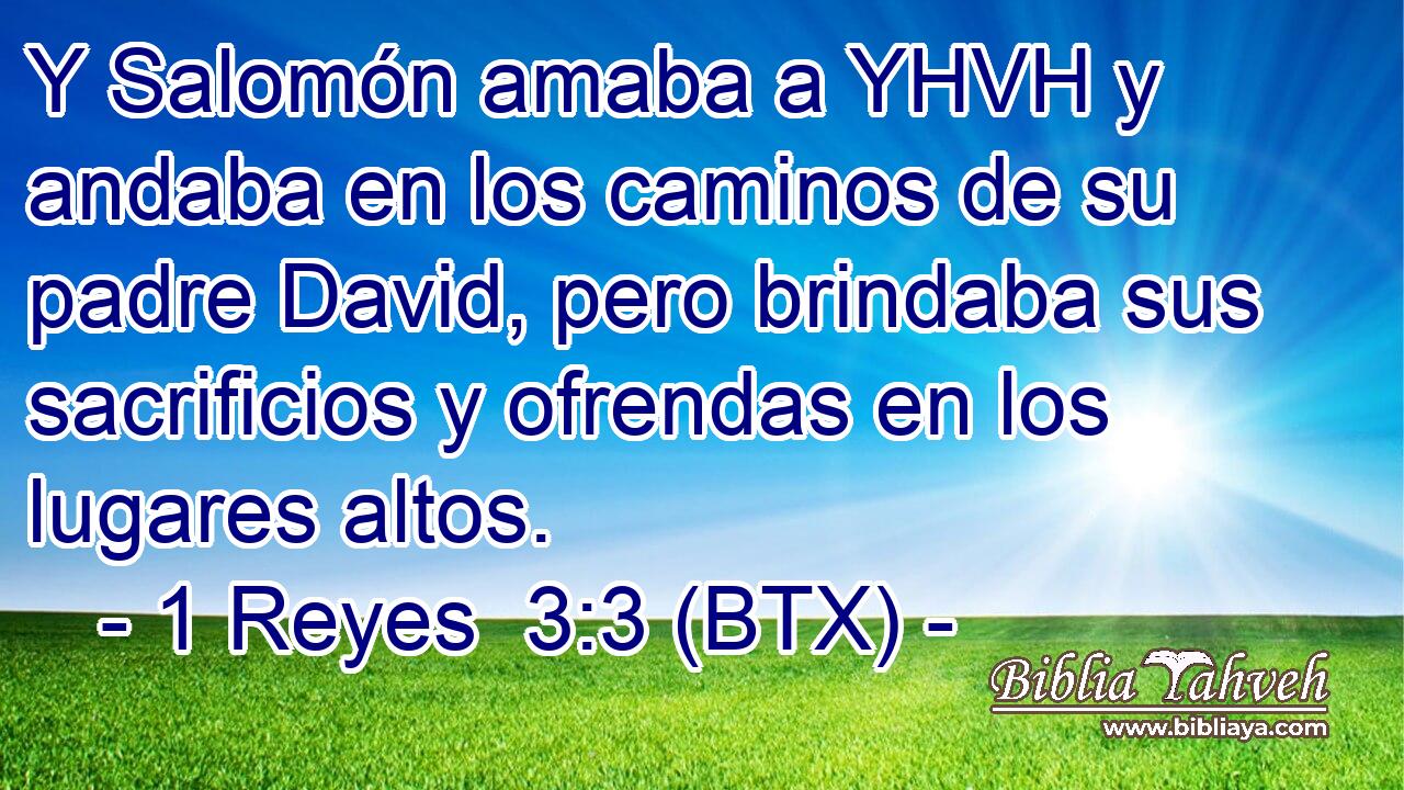 Y Salomón amaba a YHVH y andaba en los caminos de su padre David, pero brindaba sus sacrificios y ofrendas en los lugares altos.