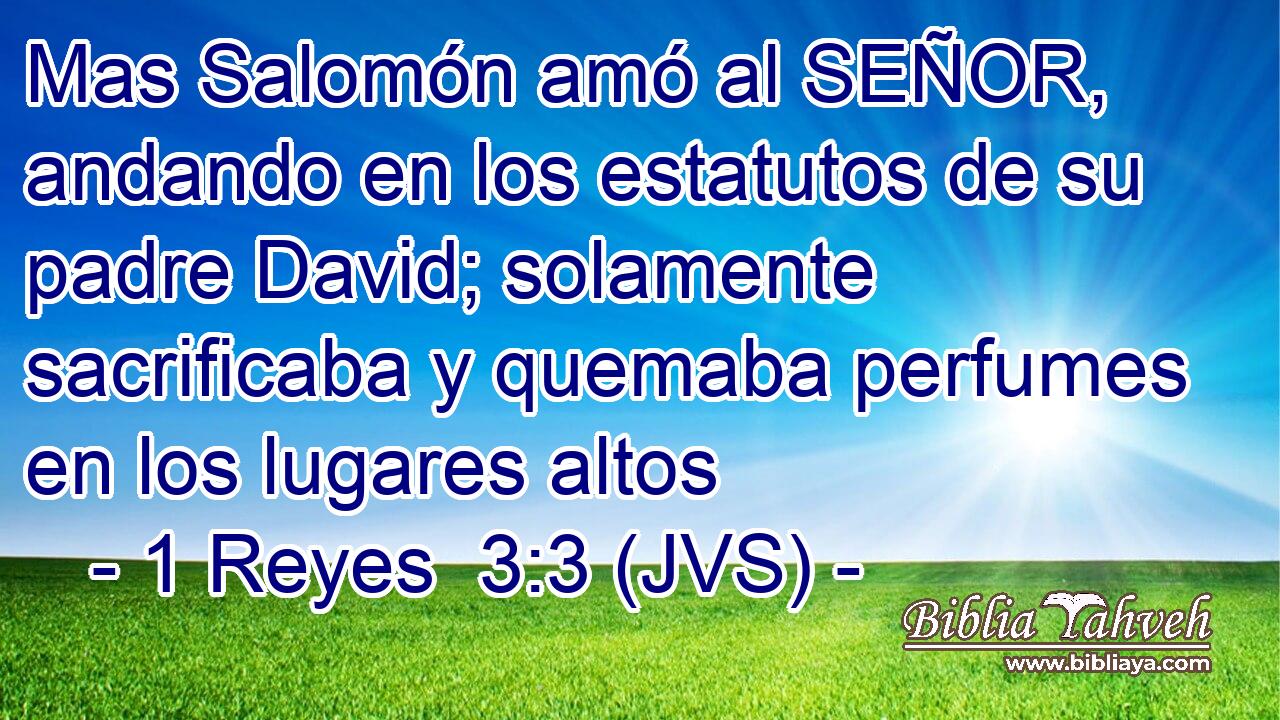 Mas Salomón amó al SEÑOR, andando en los estatutos de su padre David; solamente sacrificaba y quemaba perfumes en los lugares altos