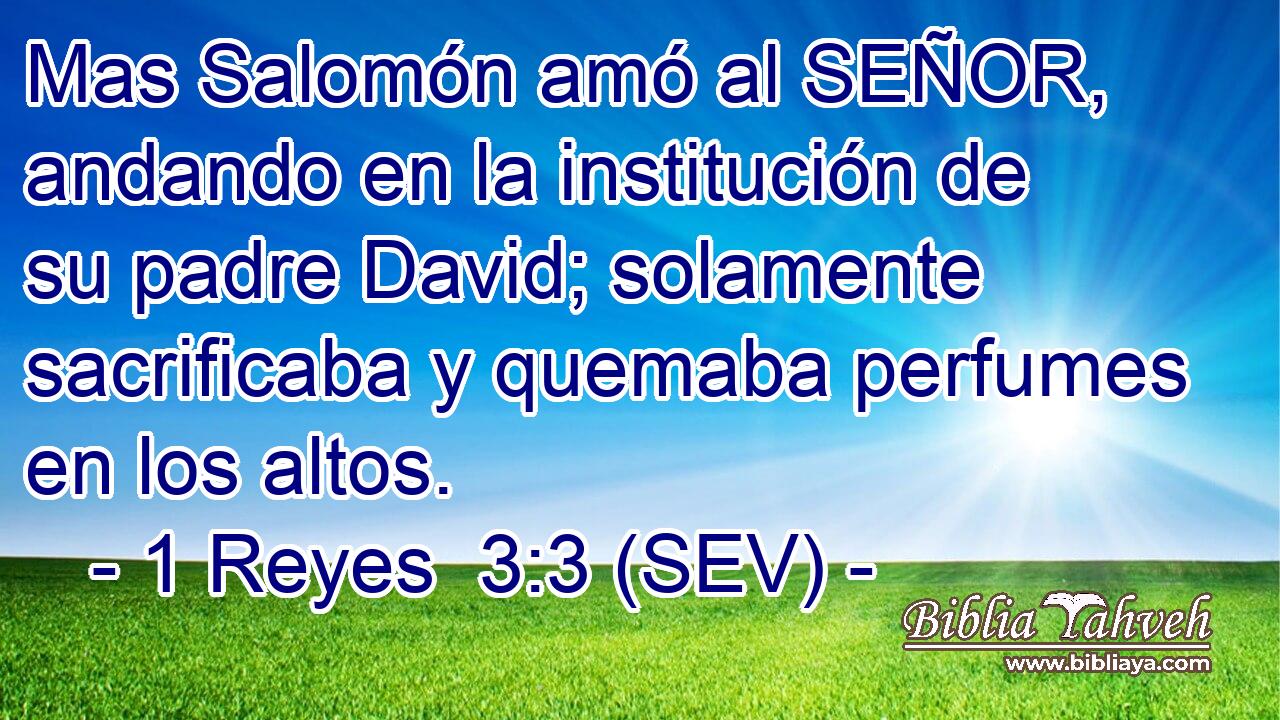 Mas Salomón amó al SEÑOR, andando en la institución de su padre David; solamente sacrificaba y quemaba perfumes en los altos.