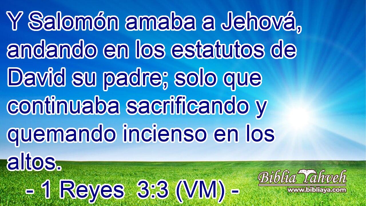  Y Salomón amaba a Jehová, andando en los estatutos de David su padre; solo que continuaba sacrificando y quemando incienso en los altos. 
