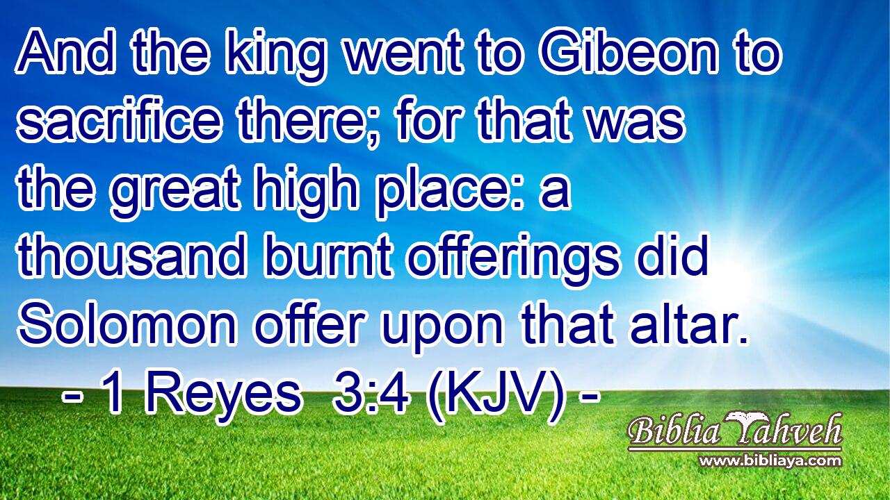 And the king went to Gibeon to sacrifice there; for that was the great high place: a thousand burnt offerings did Solomon offer upon that altar.
