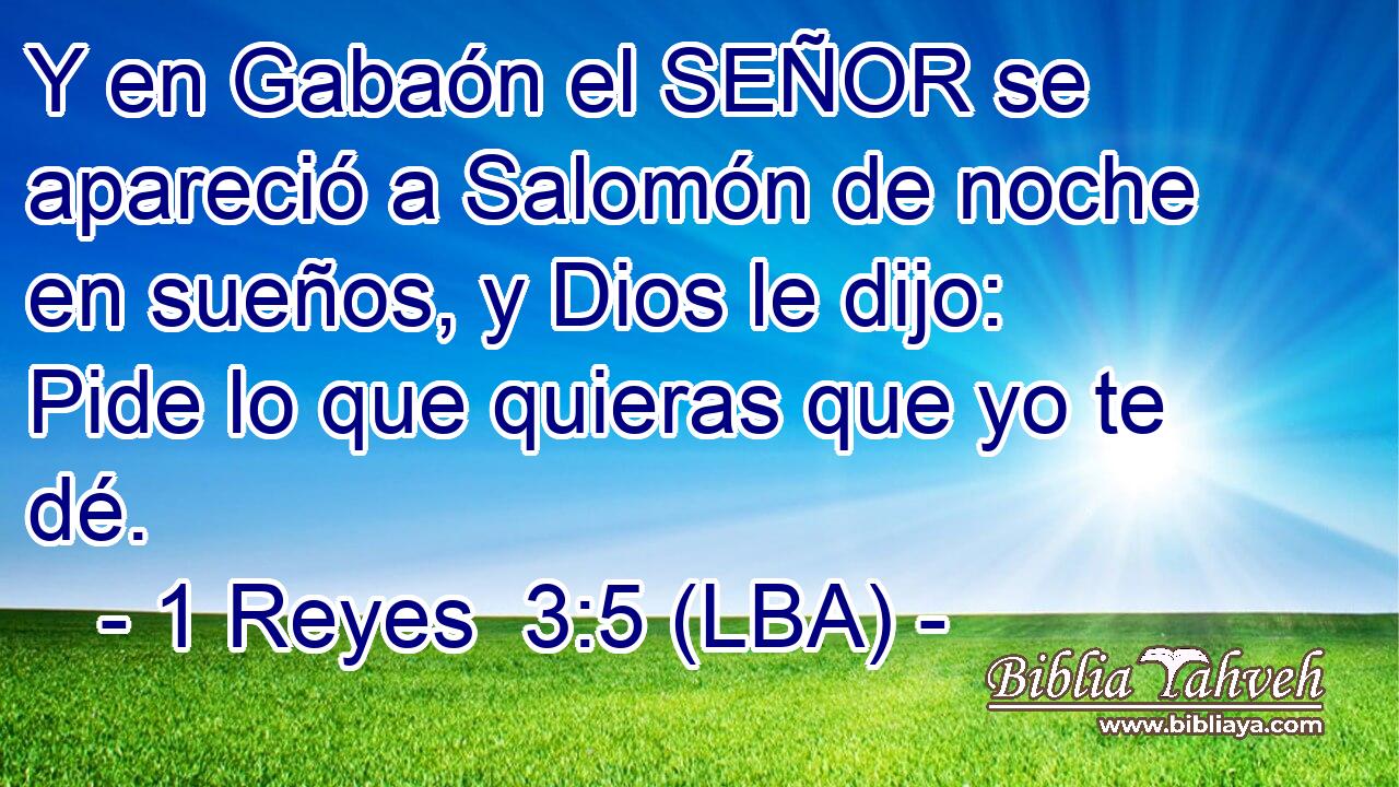 Y en Gabaón el SEÑOR se apareció a Salomón de noche en sueños, y Dios le dijo: Pide lo que quieras que yo te dé.