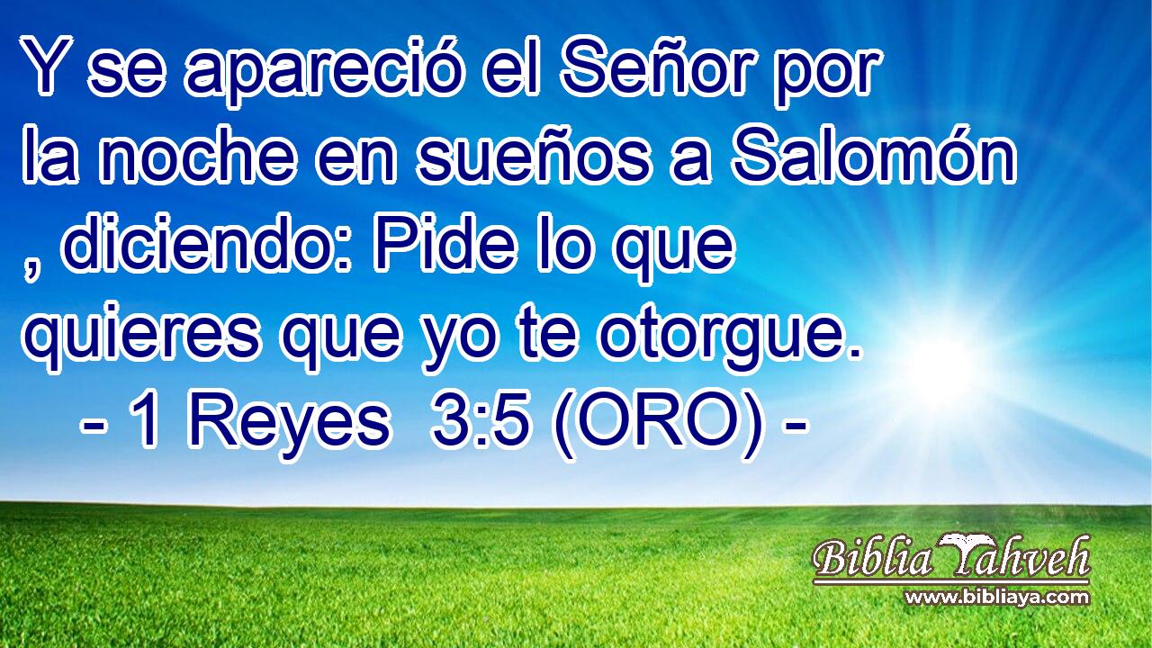  Y se apareció el Señor por la noche en sueños a Salomón , diciendo: Pide lo que quieres que yo te otorgue. 