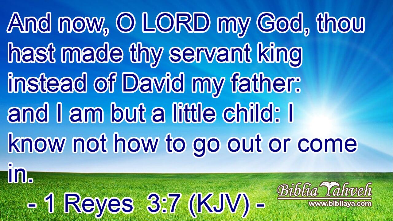 And now, O LORD my God, thou hast made thy servant king instead of David my father: and I am but a little child: I know not how to go out or come in.