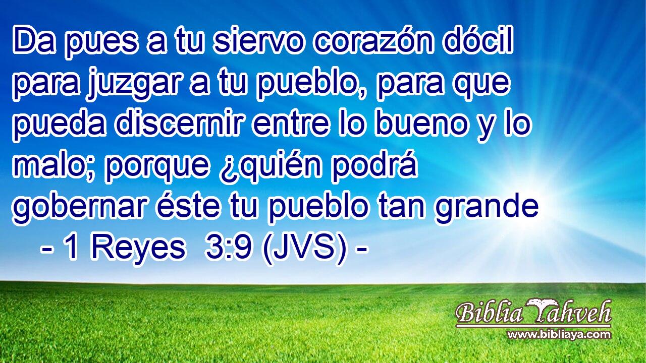 Da pues a tu siervo corazón dócil para juzgar a tu pueblo, para que pueda discernir entre lo bueno y lo malo; porque ¿quién podrá gobernar éste tu pueblo tan grande