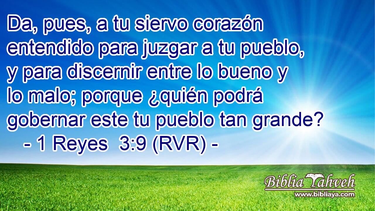 Da, pues, a tu siervo corazón entendido para juzgar a tu pueblo, y para discernir entre lo bueno y lo malo; porque ¿quién podrá gobernar este tu pueblo tan grande?