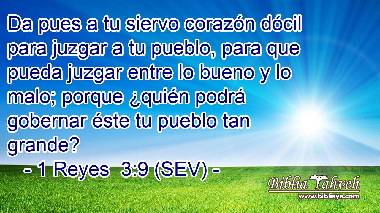 Da pues a tu siervo corazón dócil para juzgar a tu pueblo, para que pueda juzgar entre lo bueno y lo malo; porque ¿quién podrá gobernar éste tu pueblo tan grande?