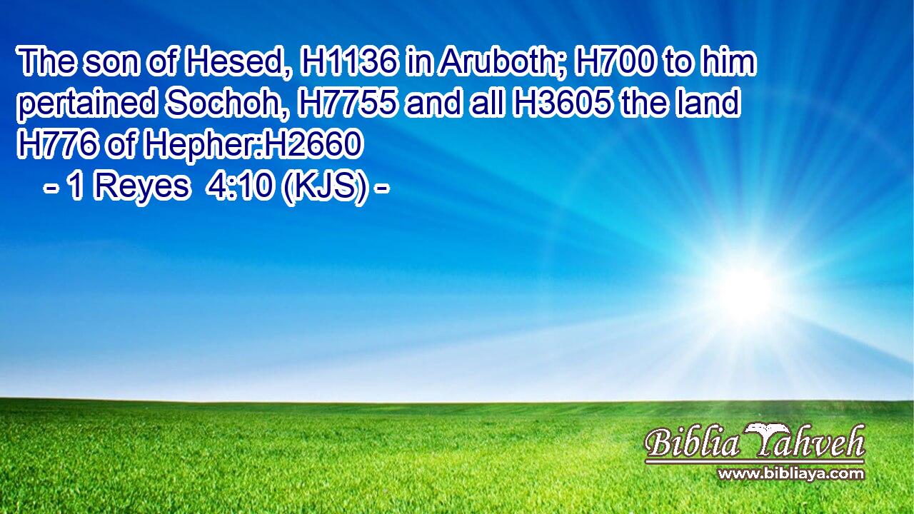 The son of Hesed, H1136 in Aruboth; H700 to him pertained Sochoh, H7755 and all H3605 the land H776 of Hepher:H2660