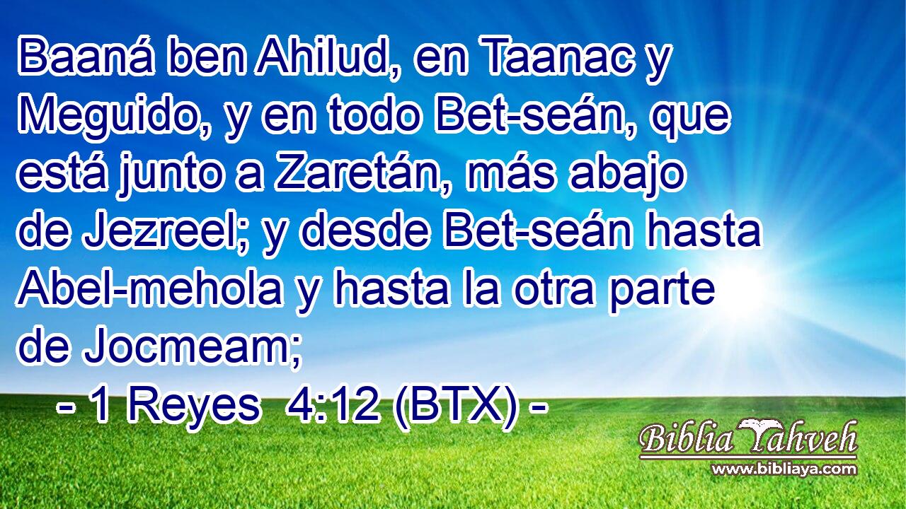 Baaná ben Ahilud, en Taanac y Meguido, y en todo Bet-seán, que está junto a Zaretán, más abajo de Jezreel; y desde Bet-seán hasta Abel-mehola y hasta la otra parte de Jocmeam;