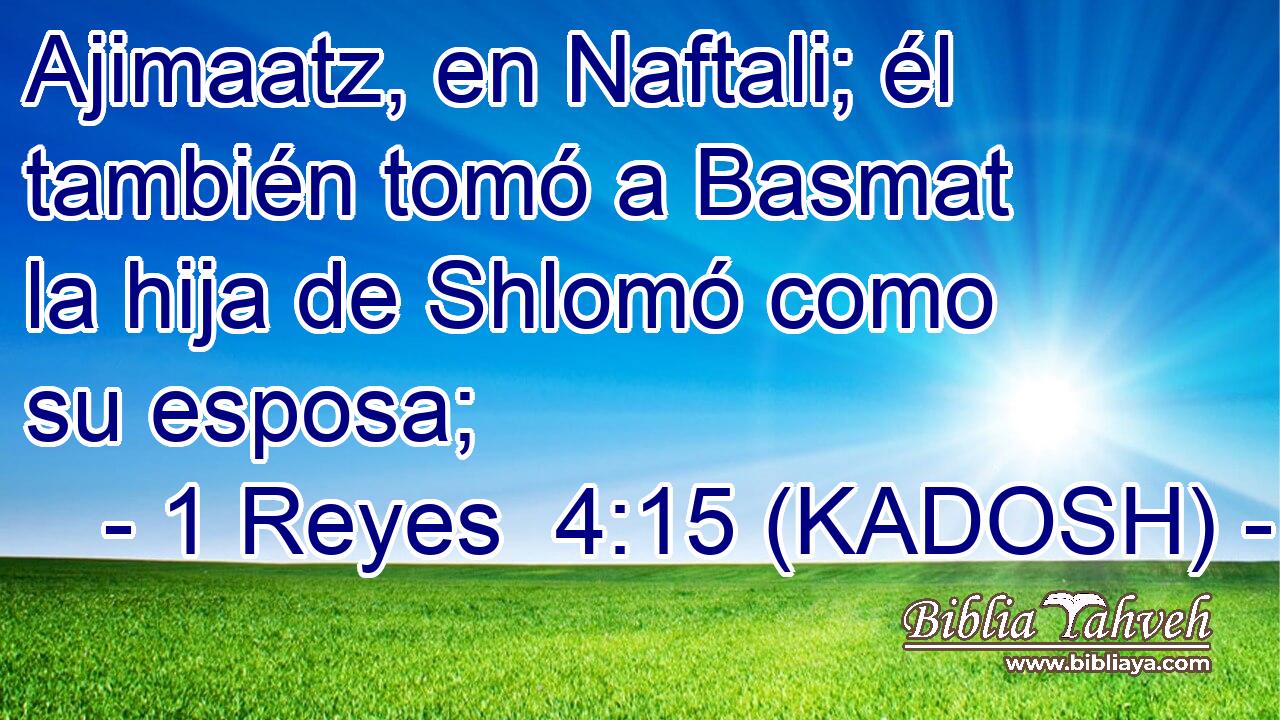  Ajimaatz, en Naftali; él también tomó a Basmat la hija de Shlomó como su esposa; 
