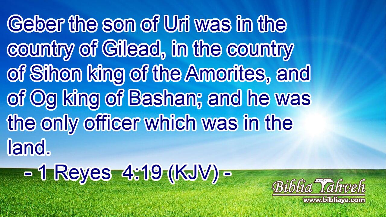 Geber the son of Uri was in the country of Gilead, in the country of Sihon king of the Amorites, and of Og king of Bashan; and he was the only officer which was in the land.