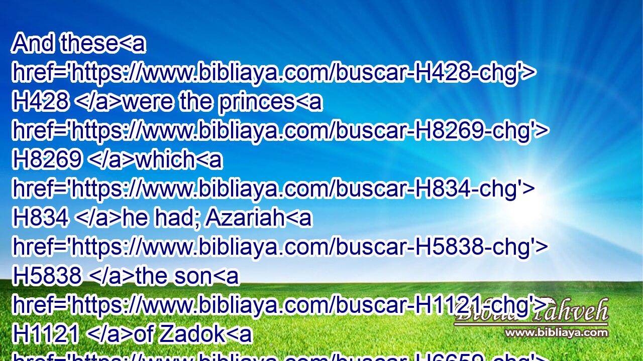 And these H428 were the princes H8269 which H834 he had; Azariah H5838 the son H1121 of Zadok H6659 the priest,H3548