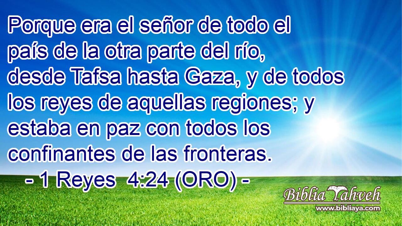  Porque era el señor de todo el país de la otra parte del río, desde Tafsa hasta Gaza, y de todos los reyes de aquellas regiones; y estaba en paz con todos los confinantes de las fronteras. 