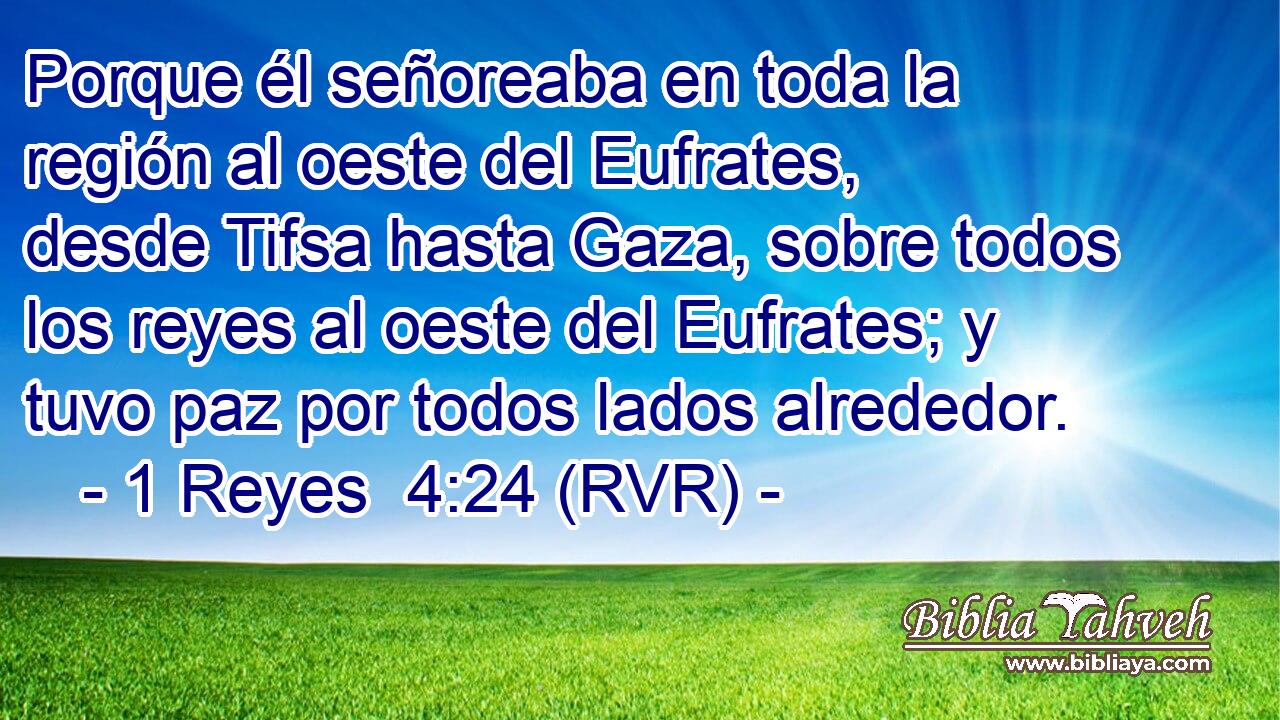 Porque él señoreaba en toda la región al oeste del Eufrates, desde Tifsa hasta Gaza, sobre todos los reyes al oeste del Eufrates; y tuvo paz por todos lados alrededor.