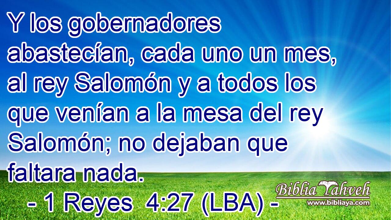Y los gobernadores abastecían, cada uno un mes, al rey Salomón y a todos los que venían a la mesa del rey Salomón; no dejaban que faltara nada.
