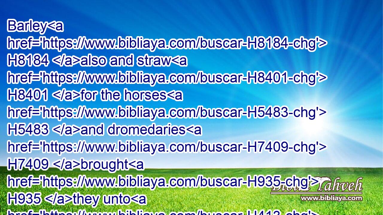 Barley H8184 also and straw H8401 for the horses H5483 and dromedaries H7409 brought H935 they unto H413 the place H4725 where H834  H8033 the officers were, H1961 every man H376 according to his charge.H4941