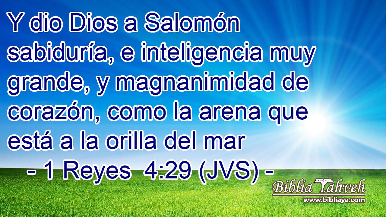 Y dio Dios a Salomón sabiduría, e inteligencia muy grande, y magnanimidad de corazón, como la arena que está a la orilla del mar