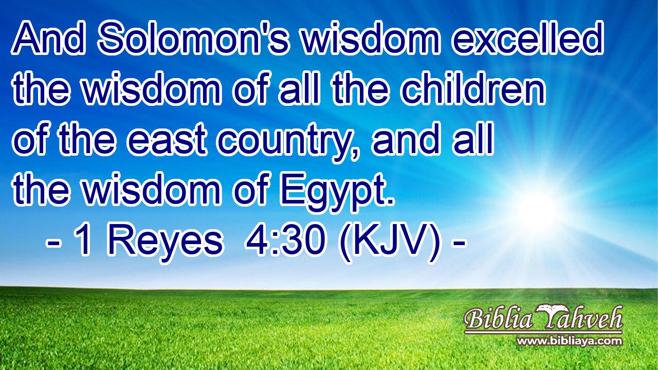 And Solomon's wisdom excelled the wisdom of all the children of the east country, and all the wisdom of Egypt.