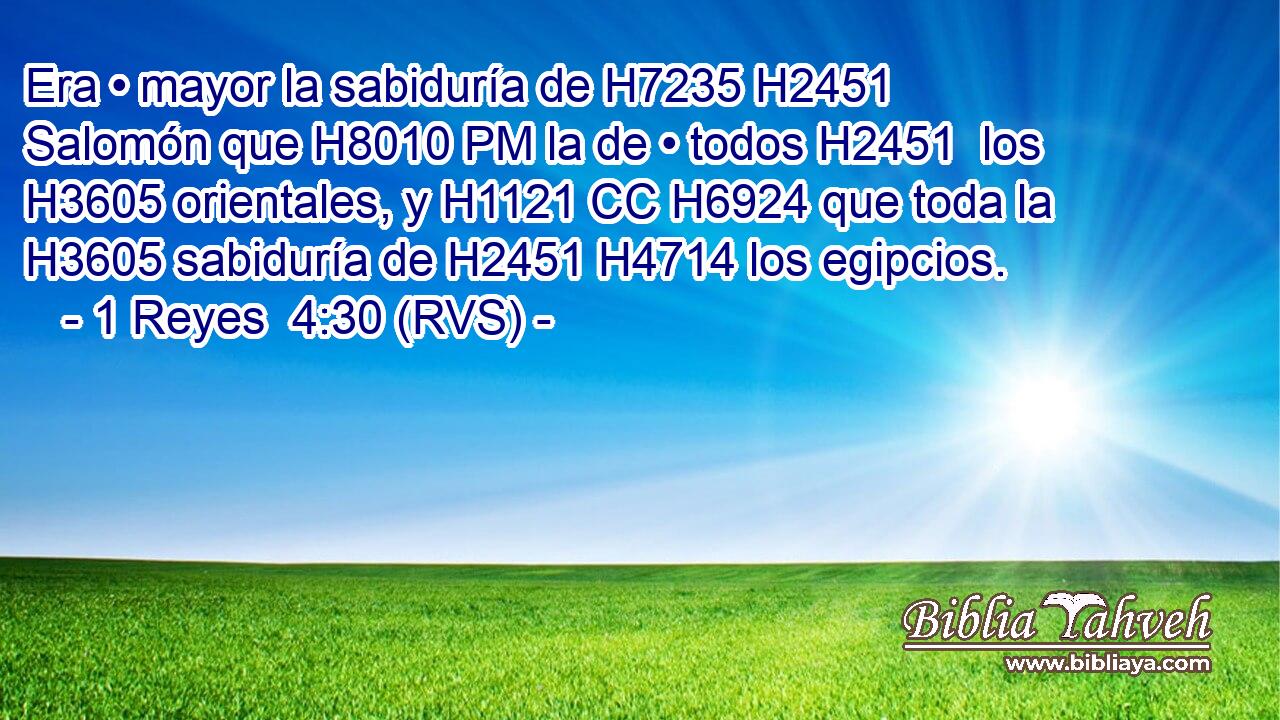Era • mayor la sabiduría de H7235 H2451 Salomón que H8010 PM la de • todos H2451  los H3605 orientales, y H1121 CC H6924 que toda la H3605 sabiduría de H2451 H4714 los egipcios. 
