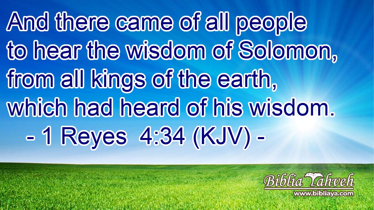 And there came of all people to hear the wisdom of Solomon, from all kings of the earth, which had heard of his wisdom.