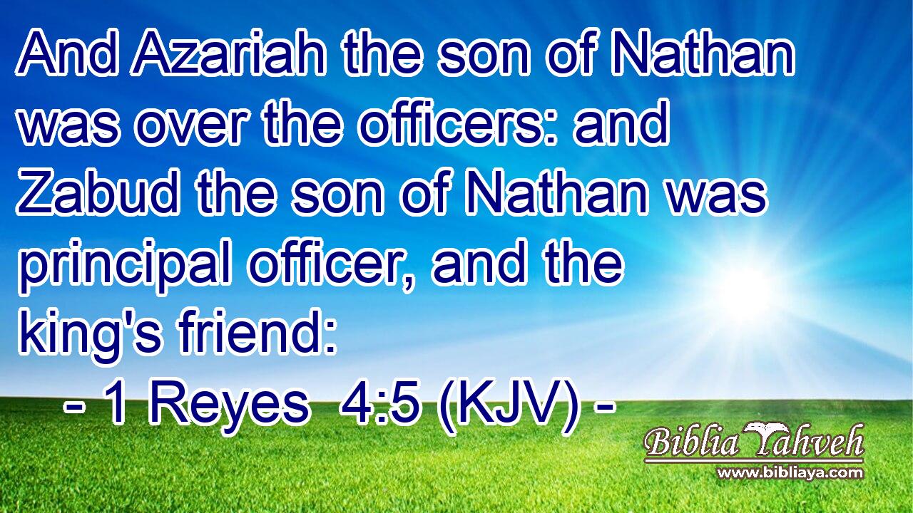 And Azariah the son of Nathan was over the officers: and Zabud the son of Nathan was principal officer, and the king's friend: