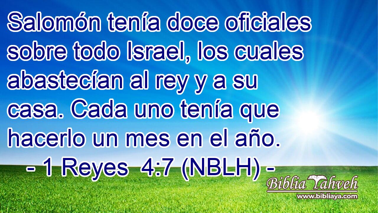  Salomón tenía doce oficiales sobre todo Israel, los cuales abastecían al rey y a su casa. Cada uno tenía que hacerlo un mes en el año. 